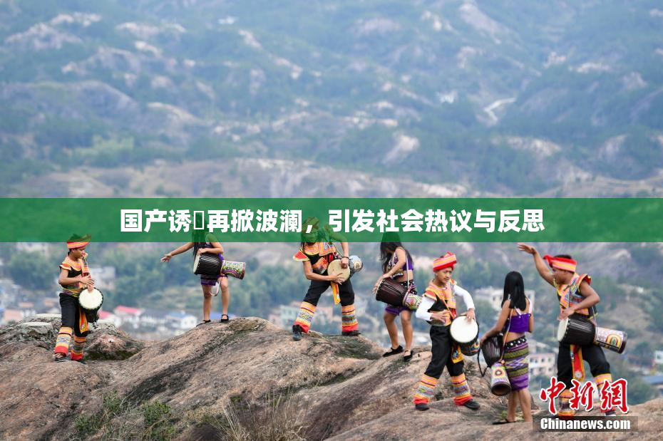 国产诱奷再掀波澜，引发社会热议与反思