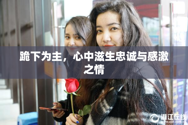 跪下为主，心中滋生忠诚与感激之情