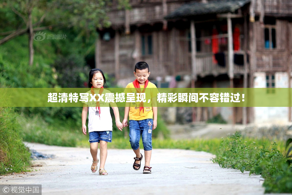 超清特写XX震撼呈现，精彩瞬间不容错过！