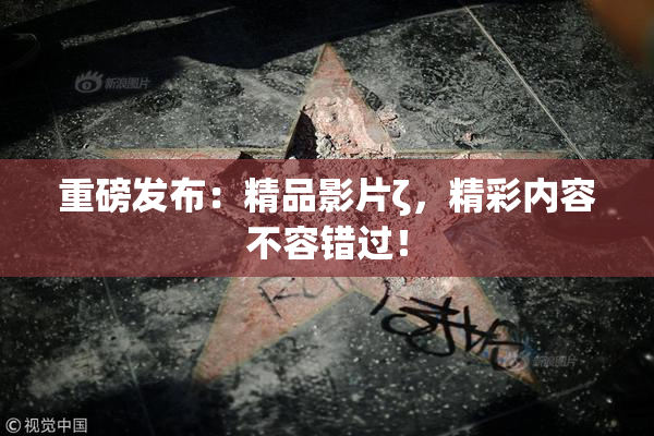 重磅发布：精品影片ζ，精彩内容不容错过！