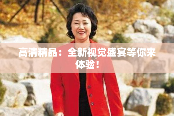 高清精品：全新视觉盛宴等你来体验！
