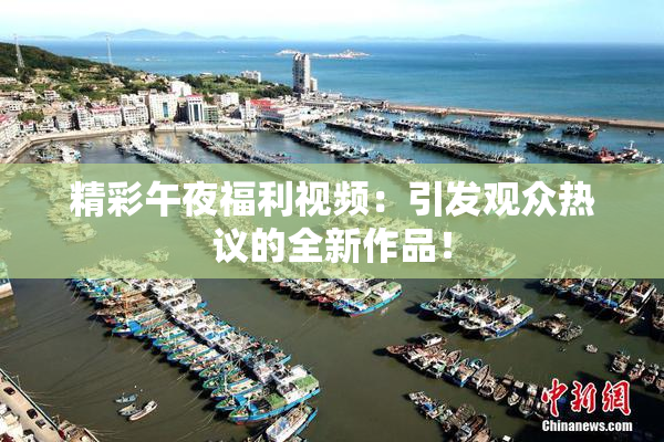 精彩午夜福利视频：引发观众热议的全新作品！