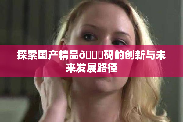 探索国产精品🈚码的创新与未来发展路径