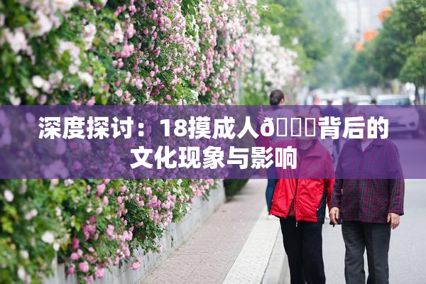 深度探讨：18摸成人🍆背后的文化现象与影响