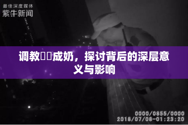 调教妺妺成奶，探讨背后的深层意义与影响