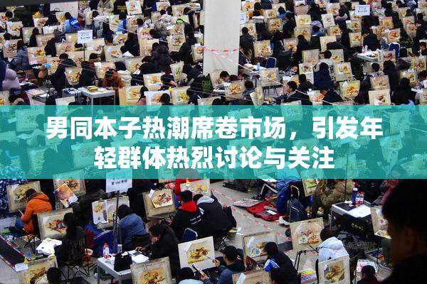 男同本子热潮席卷市场，引发年轻群体热烈讨论与关注