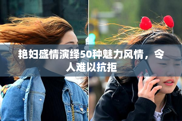 艳妇盛情演绎50种魅力风情，令人难以抗拒