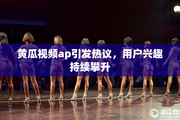 黄瓜视频ap引发热议，用户兴趣持续攀升