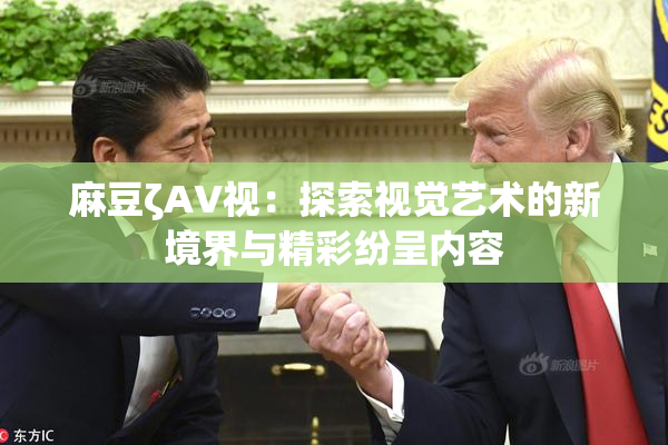 麻豆ζAV视：探索视觉艺术的新境界与精彩纷呈内容