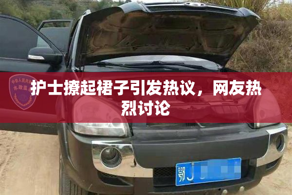 护士撩起裙子引发热议，网友热烈讨论