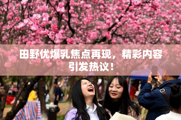 田野优爆乳焦点再现，精彩内容引发热议！