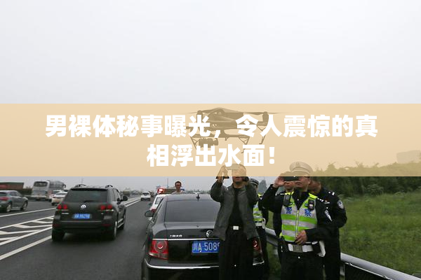 男裸体秘事曝光，令人震惊的真相浮出水面！