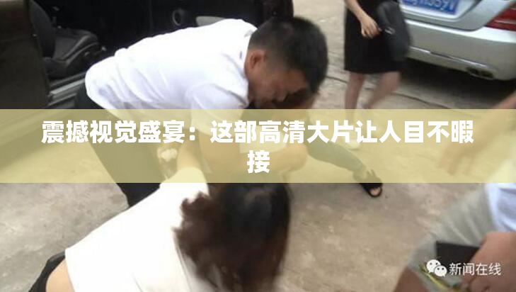 震撼视觉盛宴：这部高清大片让人目不暇接