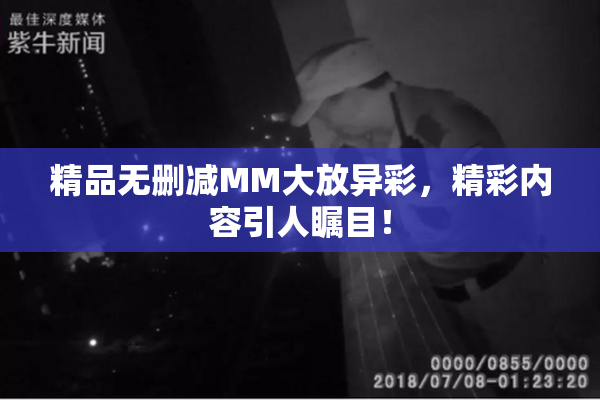 精品无删减MM大放异彩，精彩内容引人瞩目！