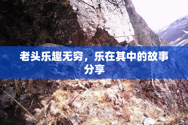 老头乐趣无穷，乐在其中的故事分享