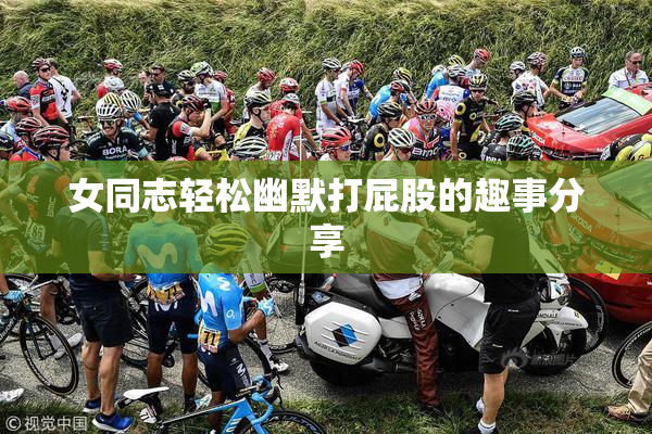 女同志轻松幽默打屁股的趣事分享