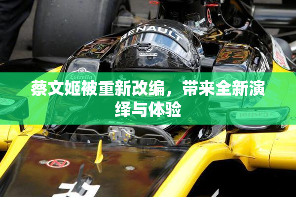 蔡文姬被重新改编，带来全新演绎与体验