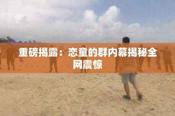 重磅揭露：恋童的群内幕揭秘全网震惊