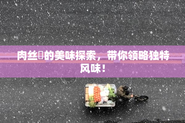 肉丝祙的美味探索，带你领略独特风味！