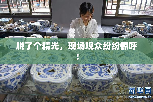 脱了个精光，现场观众纷纷惊呼！