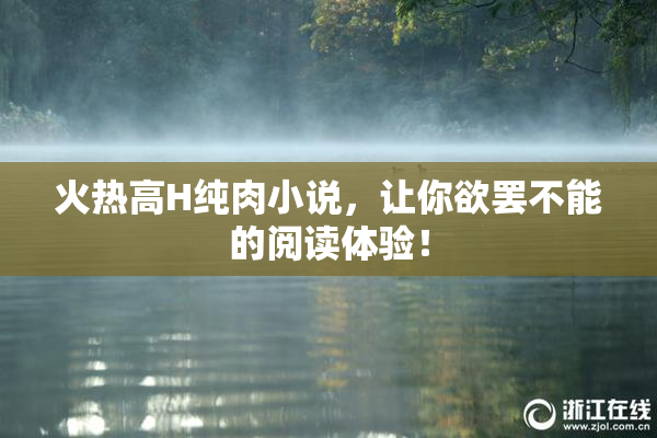 火热高H纯肉小说，让你欲罢不能的阅读体验！