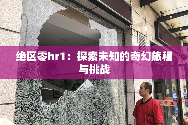 绝区零hr1：探索未知的奇幻旅程与挑战
