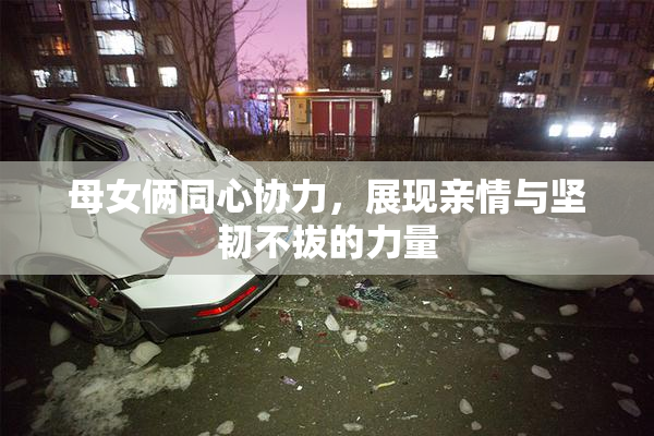 母女俩同心协力，展现亲情与坚韧不拔的力量