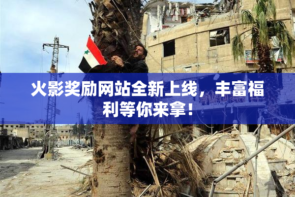 火影奖励网站全新上线，丰富福利等你来拿！
