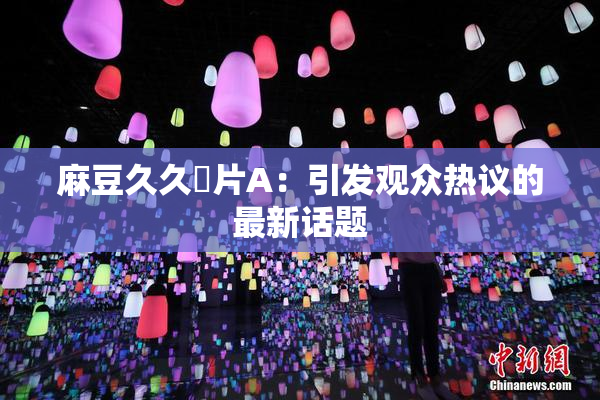 麻豆久久婬片A：引发观众热议的最新话题