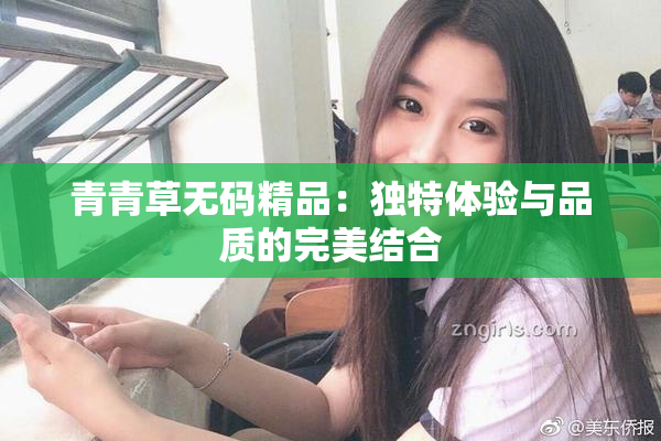 青青草无码精品：独特体验与品质的完美结合