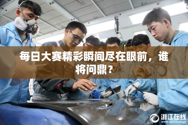 每日大赛精彩瞬间尽在眼前，谁将问鼎？