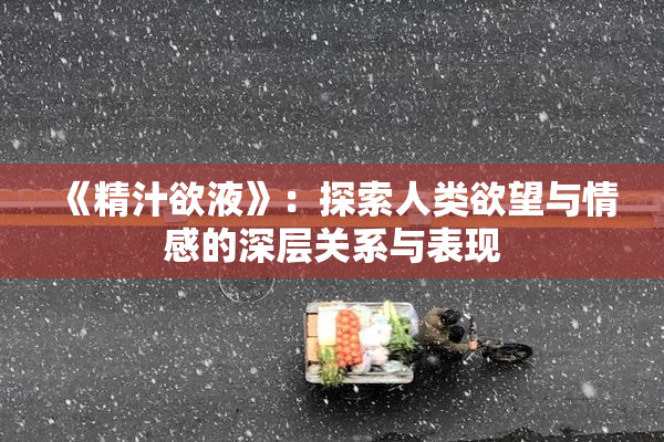 《精汁欲液》：探索人类欲望与情感的深层关系与表现