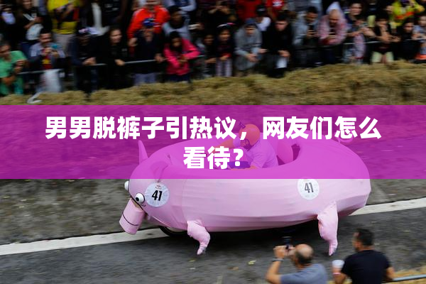 男男脱裤子引热议，网友们怎么看待？