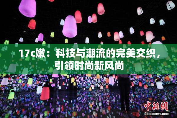17c嫩：科技与潮流的完美交织，引领时尚新风尚