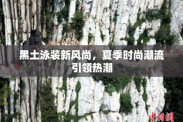 黑土泳装新风尚，夏季时尚潮流引领热潮
