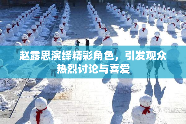 赵露思演绎精彩角色，引发观众热烈讨论与喜爱