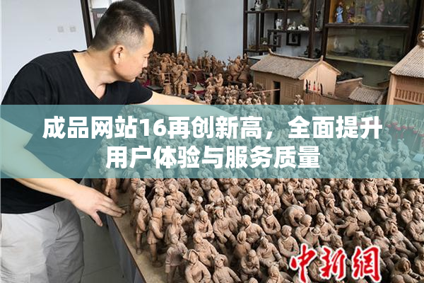 成品网站16再创新高，全面提升用户体验与服务质量