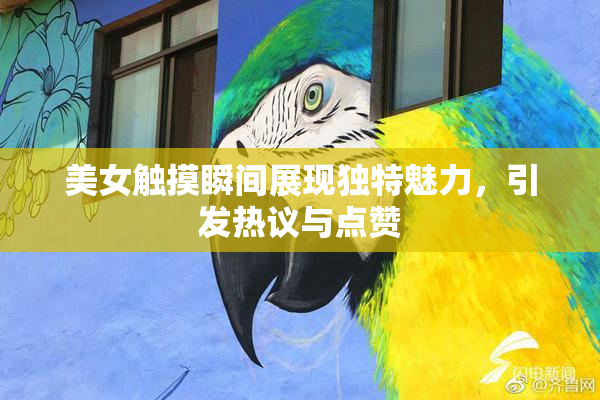 美女触摸瞬间展现独特魅力，引发热议与点赞