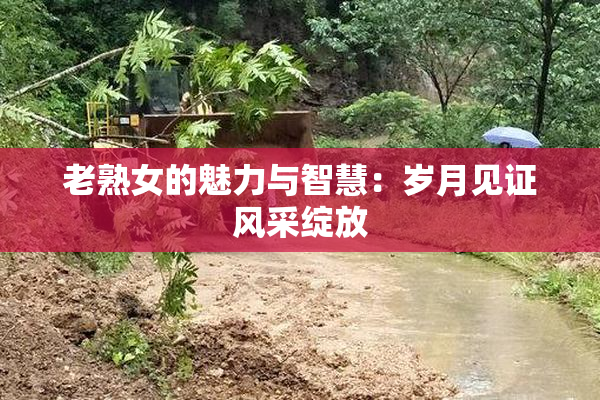 老熟女的魅力与智慧：岁月见证风采绽放