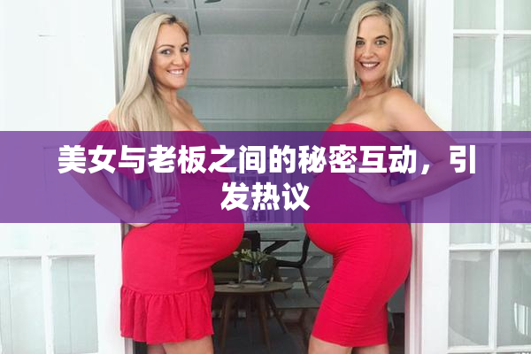 美女与老板之间的秘密互动，引发热议