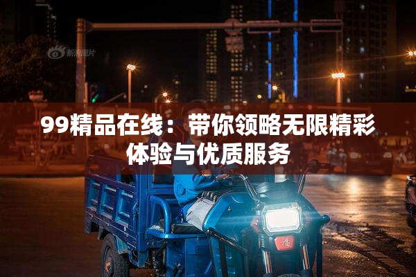 99精品在线：带你领略无限精彩体验与优质服务