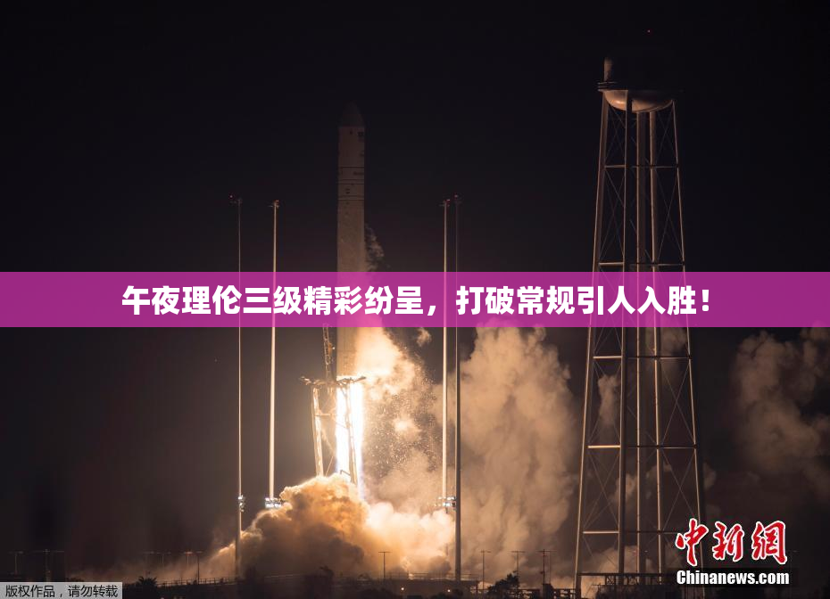 午夜理伦三级精彩纷呈，打破常规引人入胜！