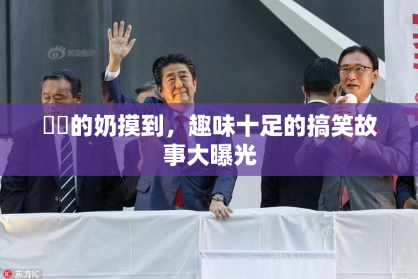 妺妺的奶摸到，趣味十足的搞笑故事大曝光
