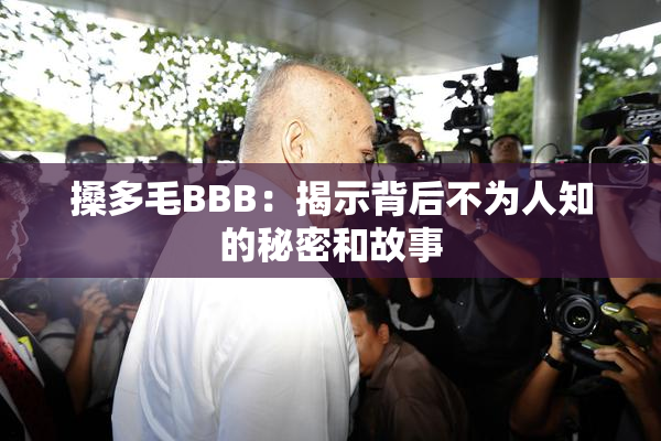 搡多毛BBB：揭示背后不为人知的秘密和故事