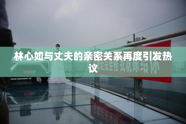 林心如与丈夫的亲密关系再度引发热议