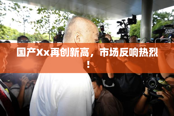 国产Xx再创新高，市场反响热烈！