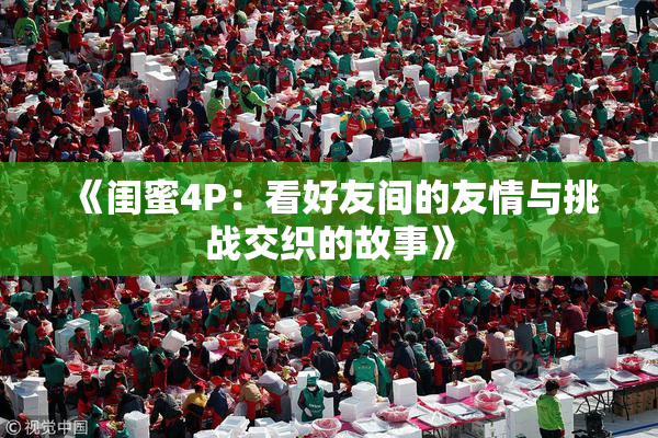 《闺蜜4P：看好友间的友情与挑战交织的故事》