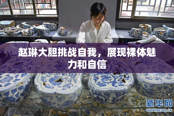 赵琳大胆挑战自我，展现裸体魅力和自信