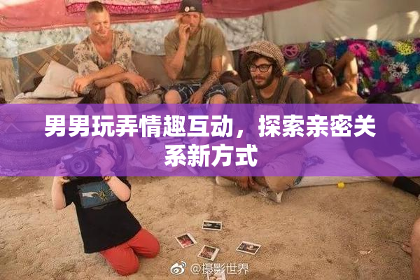 男男玩弄情趣互动，探索亲密关系新方式