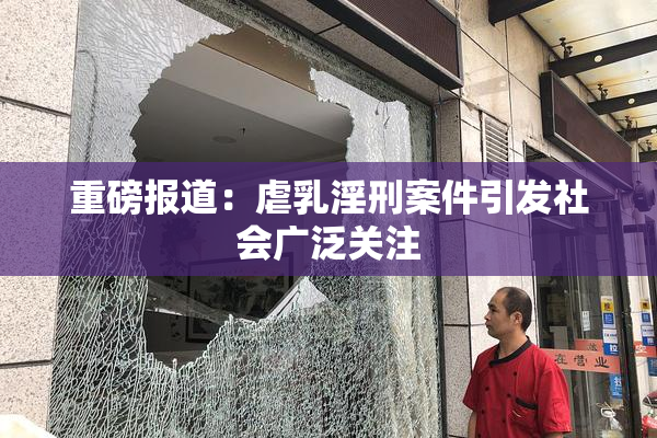 重磅报道：虐乳淫刑案件引发社会广泛关注